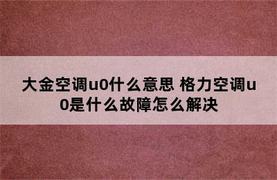 大金空调u0什么意思 格力空调u0是什么故障怎么解决